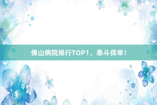 佛山病院排行TOP1，泰斗保举！